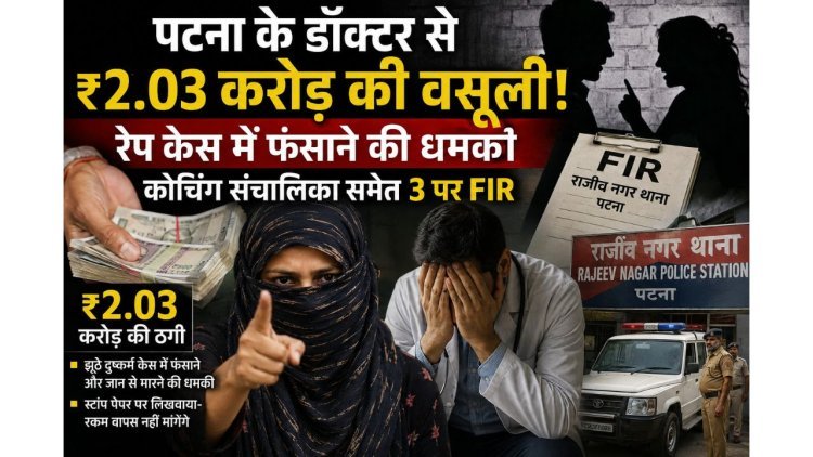 पटना के डॉक्टर से ₹2.03 करोड़ की वसूली! रेप केस में फंसाने की धमकी, कोचिंग संचालिका समेत 3 पर FIR